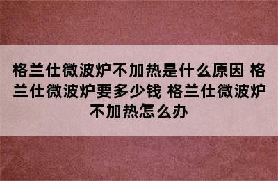 格兰仕微波炉不加热是什么原因 格兰仕微波炉要多少钱 格兰仕微波炉不加热怎么办